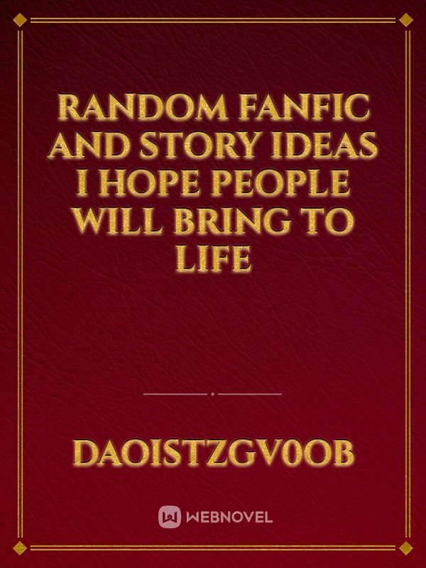 Random Fanfic and story ideas I hope people will bring to life