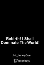 Rebirth! I Shall Dominate The World!