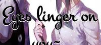 Eyes linger on you~